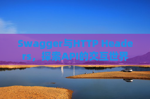 Swagger与HTTP Headers，探索API的交互世界